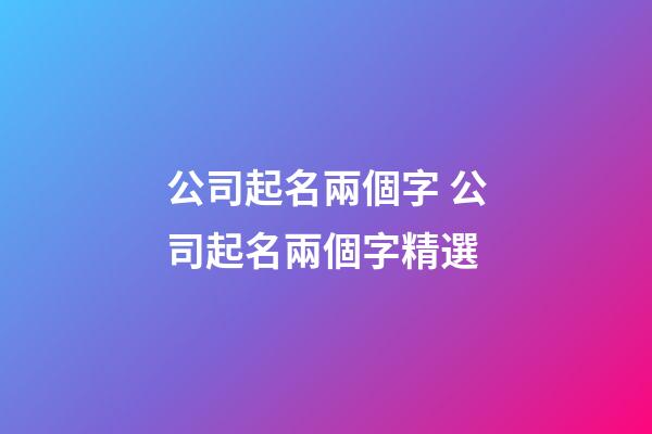 公司起名兩個字 公司起名兩個字精選-第1張-公司起名-玄機派